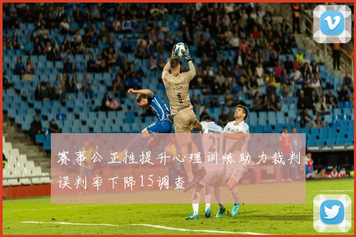 赛事公正性提升心理训练助力裁判误判率下降15调查